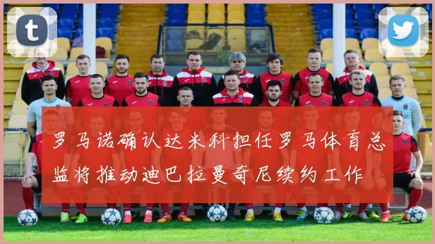 罗马诺确认达米科担任罗马体育总监将推动迪巴拉曼奇尼续约工作