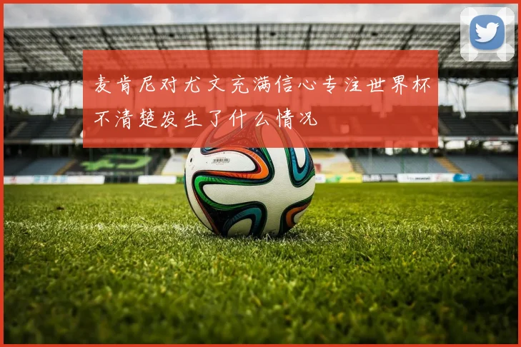 麦肯尼对尤文充满信心专注世界杯不清楚发生了什么情况