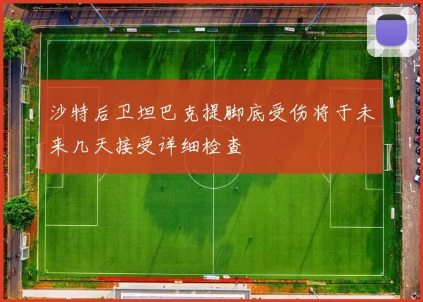 沙特后卫坦巴克提脚底受伤将于未来几天接受详细检查