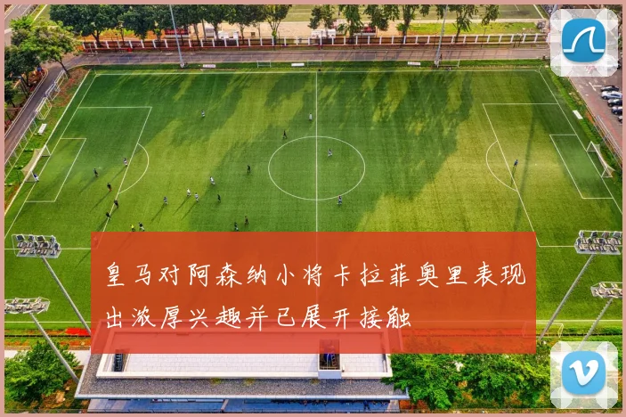 皇马对阿森纳小将卡拉菲奥里表现出浓厚兴趣并已展开接触