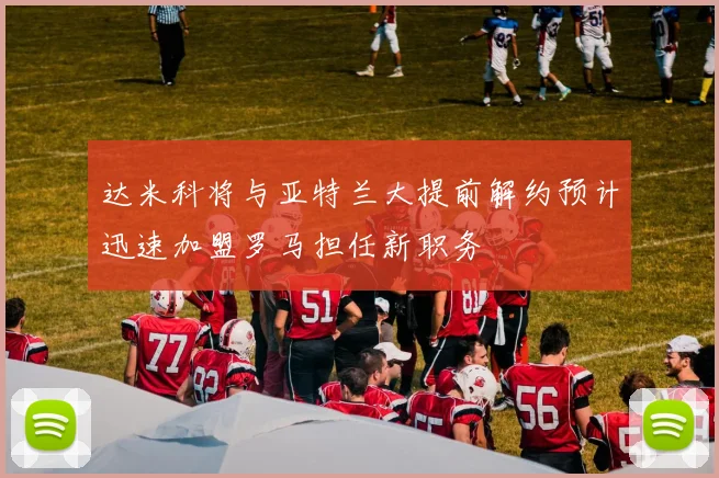 达米科将与亚特兰大提前解约预计迅速加盟罗马担任新职务