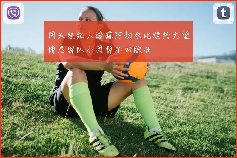 国米经纪人透露阿切尔比续约无望博尼留队小因暂不回欧洲
