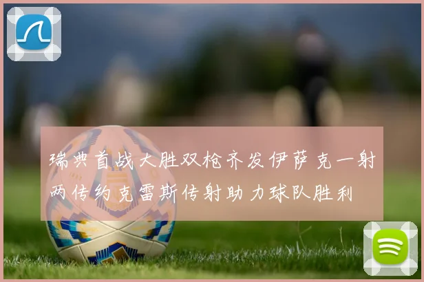 瑞典首战大胜双枪齐发伊萨克一射两传约克雷斯传射助力球队胜利