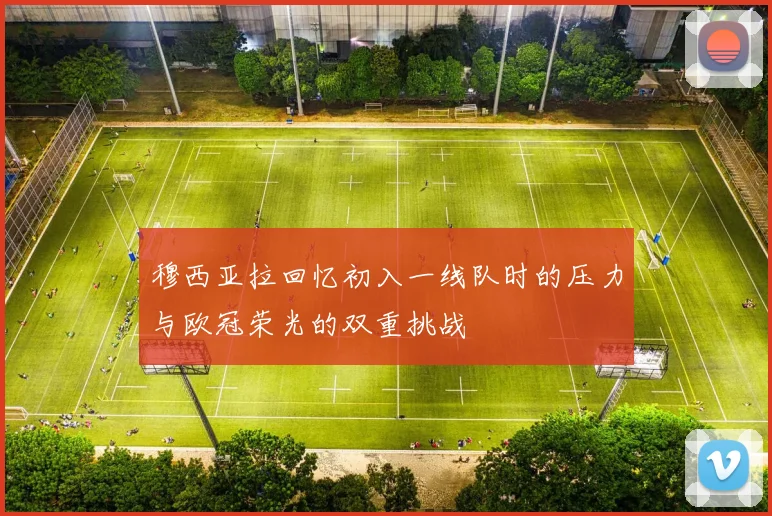 穆西亚拉回忆初入一线队时的压力与欧冠荣光的双重挑战