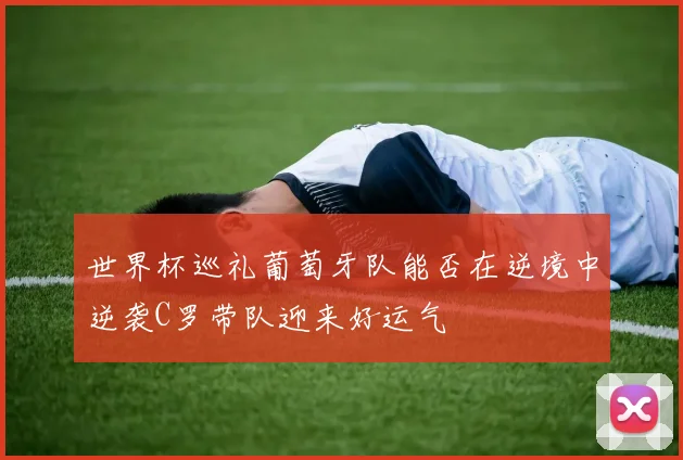 世界杯巡礼葡萄牙队能否在逆境中逆袭C罗带队迎来好运气