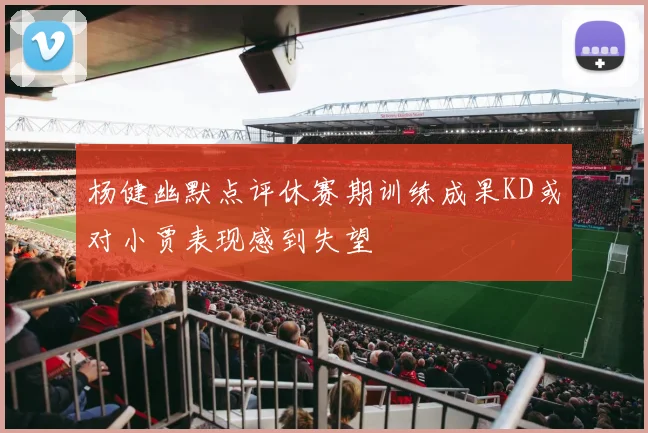 杨健幽默点评休赛期训练成果KD或对小贾表现感到失望