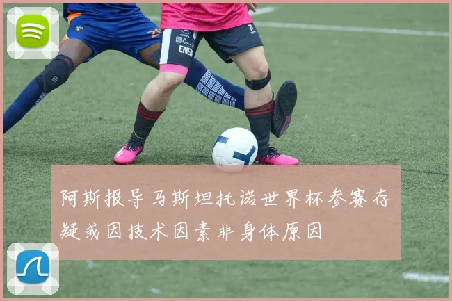 阿斯报导马斯坦托诺世界杯参赛存疑或因技术因素非身体原因