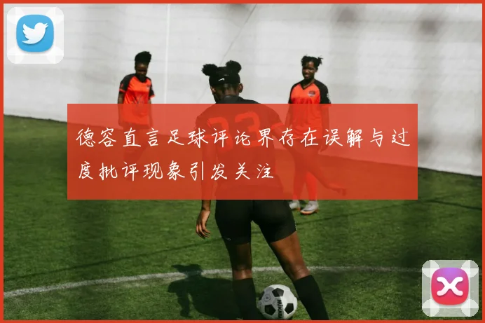 德容直言足球评论界存在误解与过度批评现象引发关注