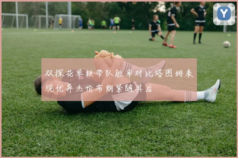 双探花单核带队胜率对比塔图姆表现优异杰伦布朗紧随其后