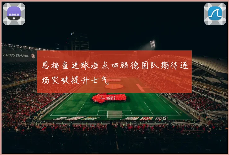 恩梅查进球造点回顾德国队期待逐场突破提升士气