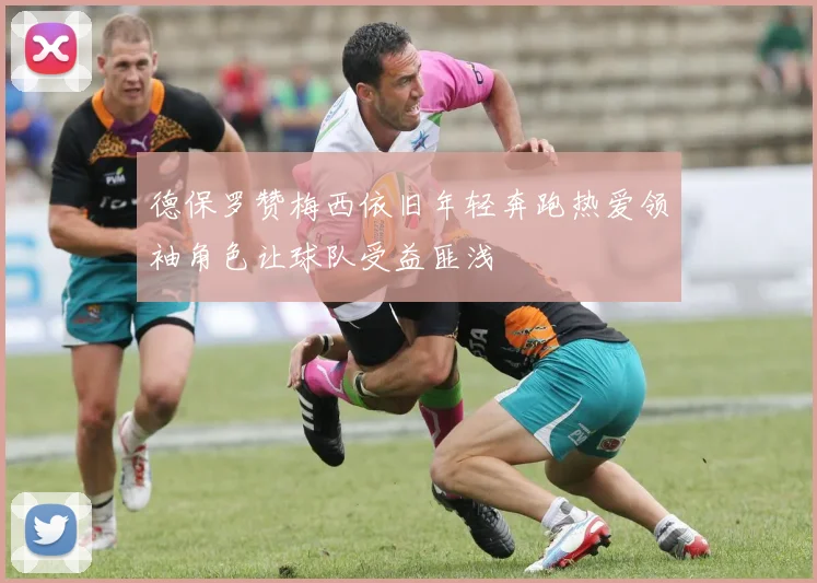 德保罗赞梅西依旧年轻奔跑热爱领袖角色让球队受益匪浅