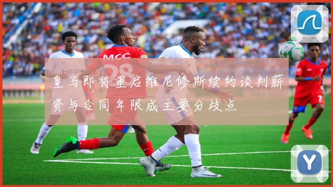 皇马即将重启维尼修斯续约谈判薪资与合同年限成主要分歧点
