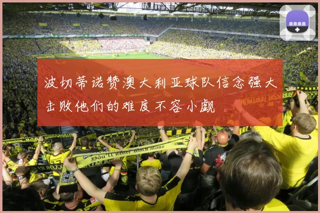 波切蒂诺赞澳大利亚球队信念强大击败他们的难度不容小觑