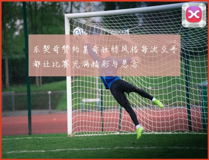 东契奇赞约基奇独特风格每次交手都让比赛充满精彩与悬念