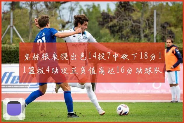 克林根表现出色14投7中砍下18分11篮板4助攻正负值高达16分助球队获胜