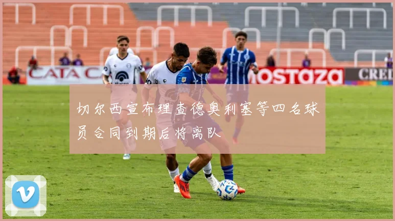 切尔西宣布理查德奥利塞等四名球员合同到期后将离队
