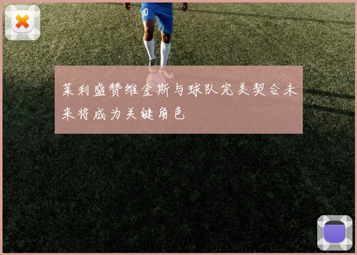 莱利盛赞维金斯与球队完美契合未来将成为关键角色