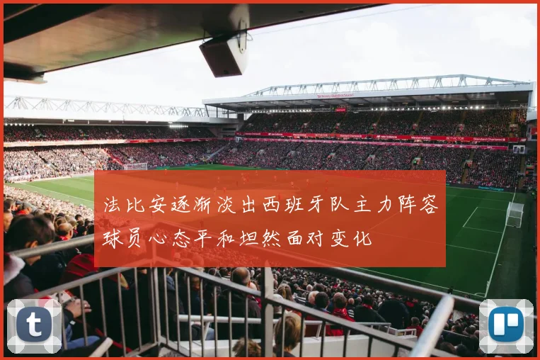 法比安逐渐淡出西班牙队主力阵容球员心态平和坦然面对变化