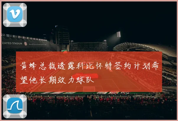 黄蜂总裁透露科比怀特签约计划希望他长期效力球队