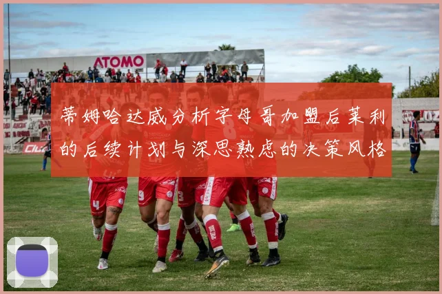 蒂姆哈达威分析字母哥加盟后莱利的后续计划与深思熟虑的决策风格