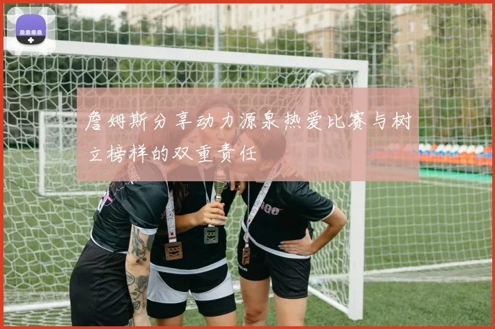 詹姆斯分享动力源泉热爱比赛与树立榜样的双重责任