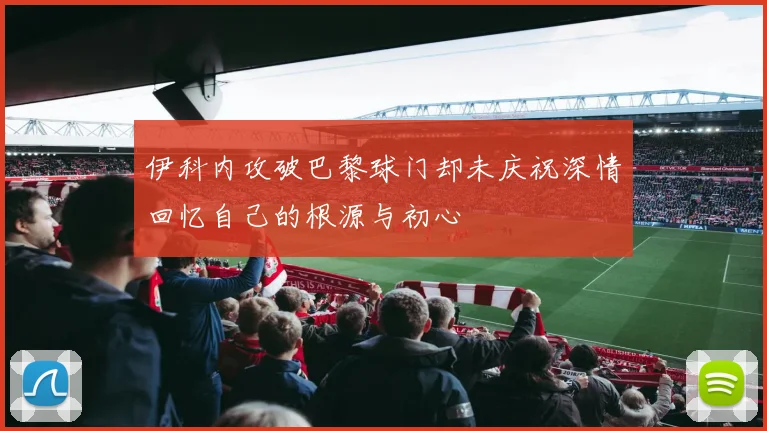 伊科内攻破巴黎球门却未庆祝深情回忆自己的根源与初心
