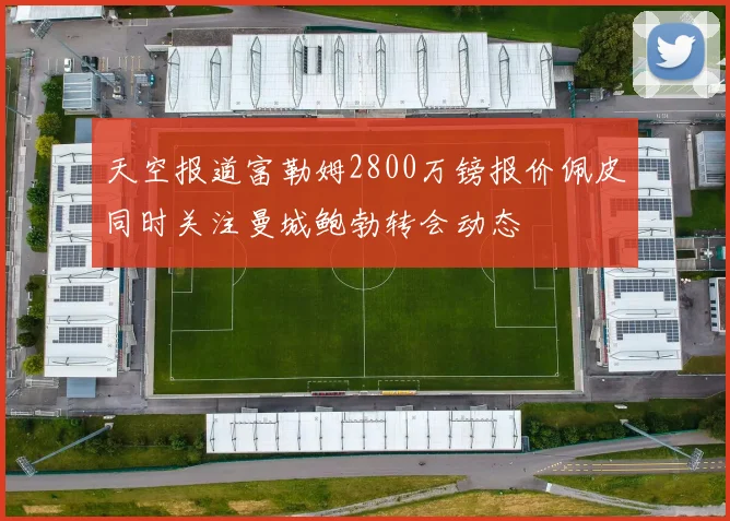 天空报道富勒姆2800万镑报价佩皮同时关注曼城鲍勃转会动态