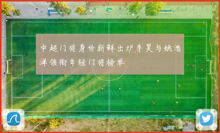 中超门将身价新鲜出炉李昊与姚浩洋领衔年轻门将榜单